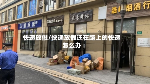 快递放假/快递放假还在路上的快递怎么办-第3张图片