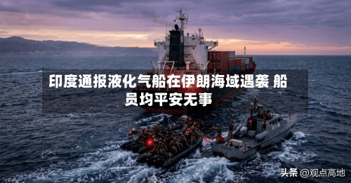 印度通报液化气船在伊朗海域遇袭 船员均平安无事-第2张图片