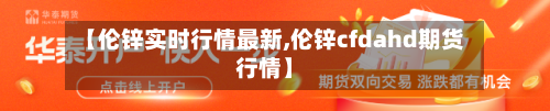 【伦锌实时行情最新,伦锌cfdahd期货行情】-第3张图片