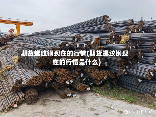期货螺纹钢现在的行情(期货螺纹钢现在的行情是什么)