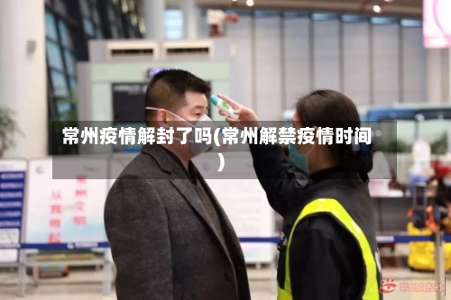 常州疫情解封了吗(常州解禁疫情时间)