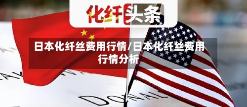 日本化纤丝费用行情/日本化纤丝费用行情分析-第3张图片