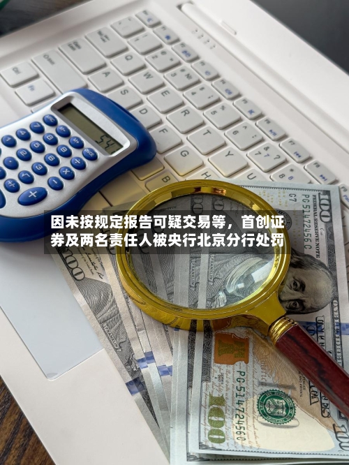 因未按规定报告可疑交易等，首创证券及两名责任人被央行北京分行处罚-第3张图片