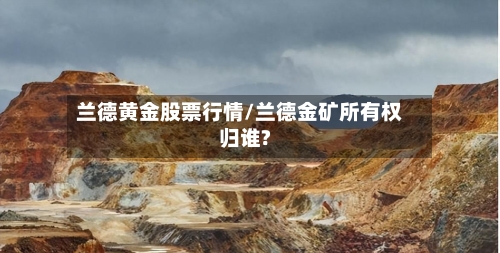 兰德黄金股票行情/兰德金矿所有权归谁?