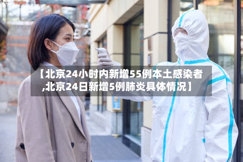 【北京24小时内新增55例本土感染者,北京24日新增5例肺炎具体情况】