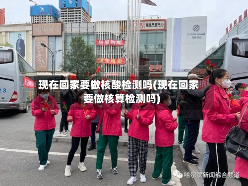 现在回家要做核酸检测吗(现在回家要做核算检测吗)