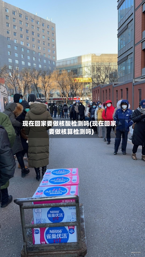 现在回家要做核酸检测吗(现在回家要做核算检测吗)-第3张图片