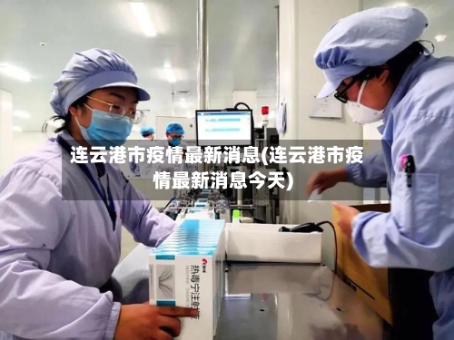 连云港市疫情最新消息(连云港市疫情最新消息今天)-第2张图片