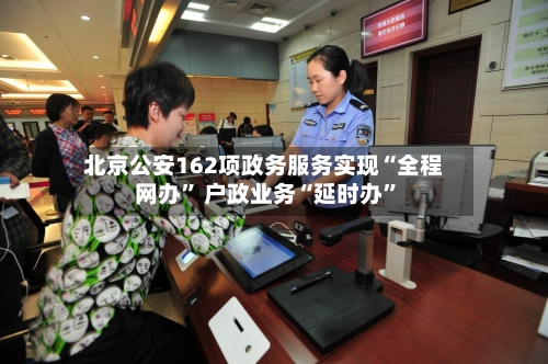 北京公安162项政务服务实现“全程网办” 户政业务“延时办”-第3张图片