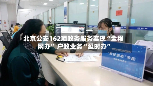 北京公安162项政务服务实现“全程网办” 户政业务“延时办	”-第2张图片