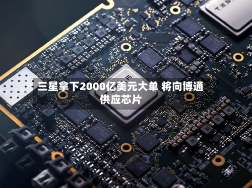 三星拿下2000亿美元大单 将向博通供应芯片-第2张图片