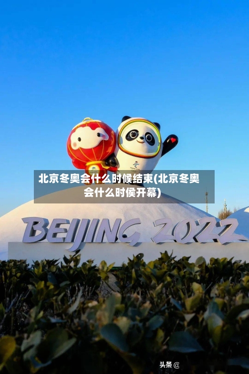 北京冬奥会什么时候结束(北京冬奥会什么时侯开幕)