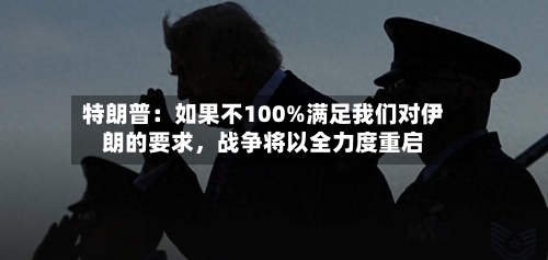 特朗普：如果不100%满足我们对伊朗的要求，战争将以全力度重启-第2张图片
