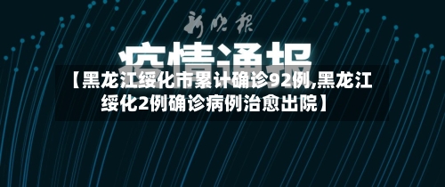 【黑龙江绥化市累计确诊92例,黑龙江绥化2例确诊病例治愈出院】-第3张图片