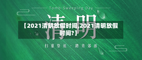 【2021清明放假时间,2021清明放假时间?】