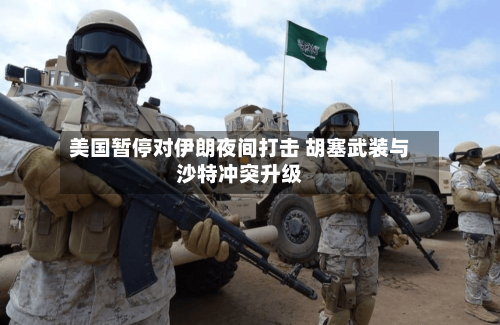 美国暂停对伊朗夜间打击 胡塞武装与沙特冲突升级