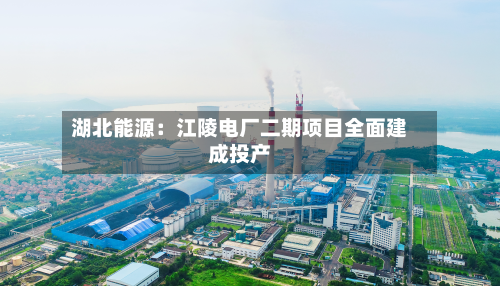 湖北能源：江陵电厂二期项目全面建成投产-第2张图片