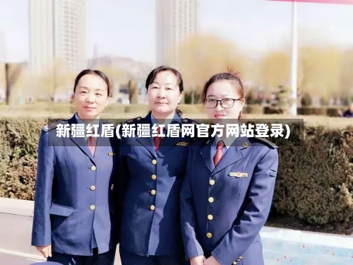 新疆红盾(新疆红盾网官方网站登录)