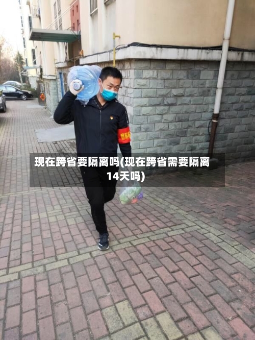 现在跨省要隔离吗(现在跨省需要隔离14天吗)