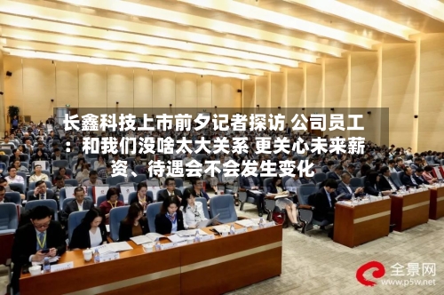 长鑫科技上市前夕记者探访 公司员工：和我们没啥太大关系 更关心未来薪资	、待遇会不会发生变化-第2张图片