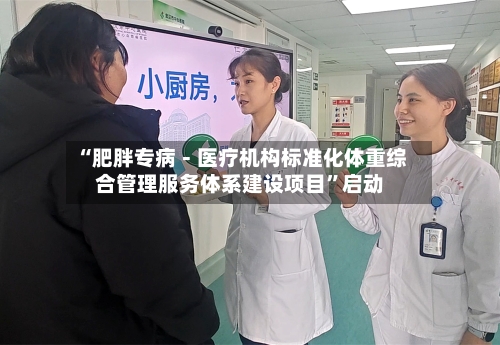 “肥胖专病－医疗机构标准化体重综合管理服务体系建设项目”启动-第3张图片