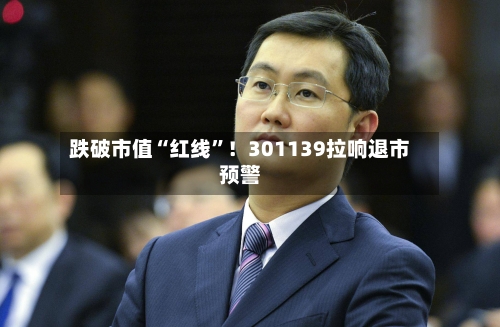 跌破市值“红线	”！301139拉响退市预警-第2张图片