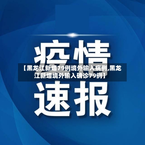 【黑龙江新增79例境外输入病例,黑龙江新增境外输入确诊79例】-第2张图片