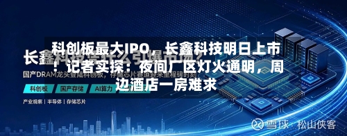 科创板最大IPO	，长鑫科技明日上市！记者实探：夜间厂区灯火通明，周边酒店一房难求-第2张图片
