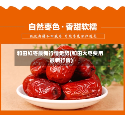 和田红枣最新行情走势(和田大枣费用最新行情)-第3张图片