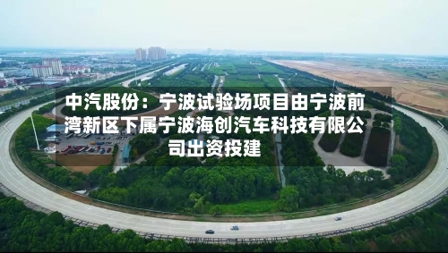 中汽股份:宁波试验场项目由宁波前湾新区下属宁波海创汽车科技有限公司出资投建-第1张图片