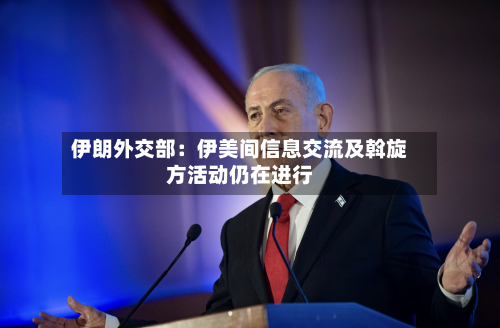 伊朗外交部：伊美间信息交流及斡旋方活动仍在进行