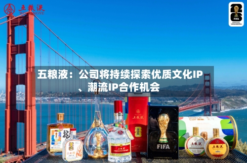 五粮液：公司将持续探索优质文化IP	、潮流IP合作机会-第2张图片