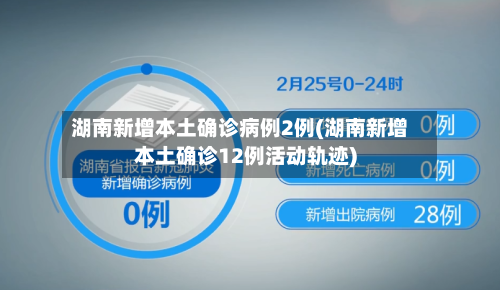 湖南新增本土确诊病例2例(湖南新增本土确诊12例活动轨迹)