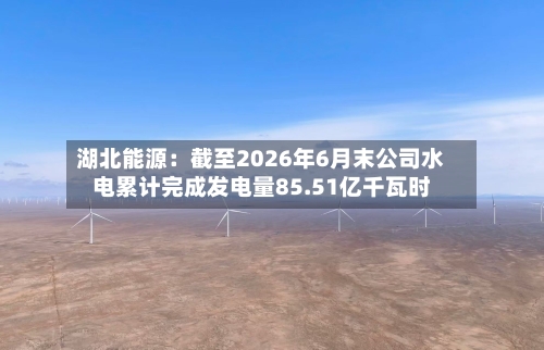 湖北能源：截至2026年6月末公司水电累计完成发电量85.51亿千瓦时