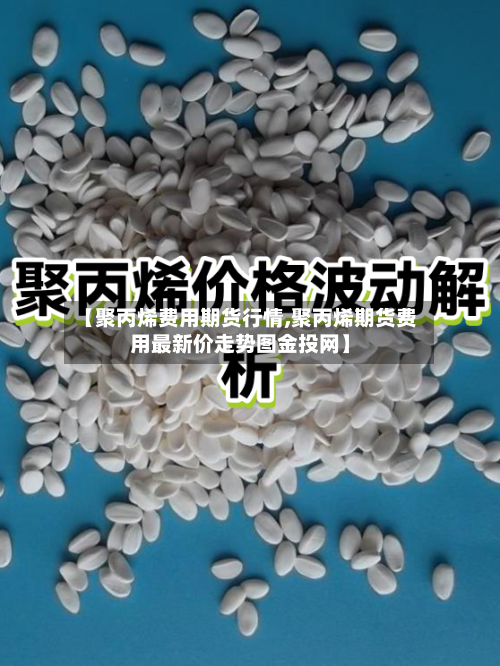 【聚丙烯费用期货行情,聚丙烯期货费用最新价走势图金投网】-第2张图片