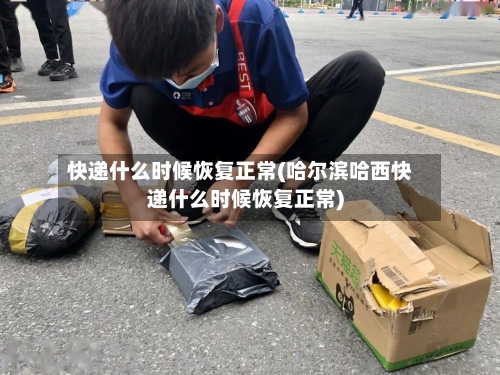 快递什么时候恢复正常(哈尔滨哈西快递什么时候恢复正常)