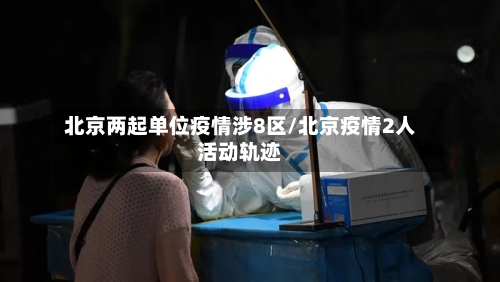 北京两起单位疫情涉8区/北京疫情2人活动轨迹