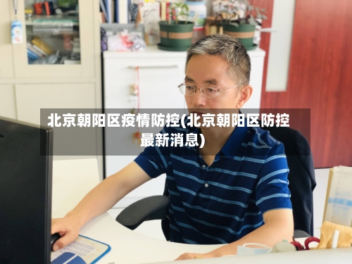 北京朝阳区疫情防控(北京朝阳区防控最新消息)-第2张图片