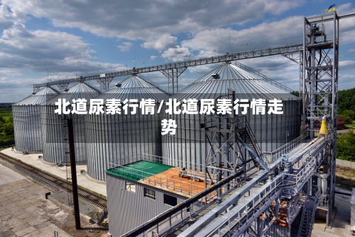 北道尿素行情/北道尿素行情走势