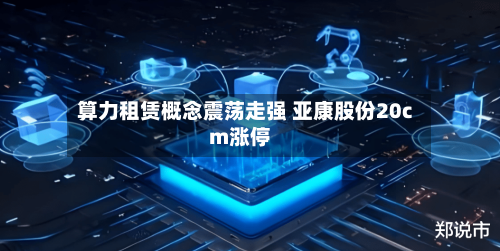 算力租赁概念震荡走强 亚康股份20cm涨停