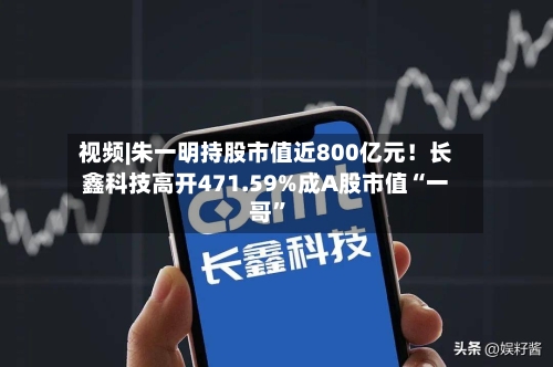 视频|朱一明持股市值近800亿元！长鑫科技高开471.59%成A股市值“一哥”-第3张图片