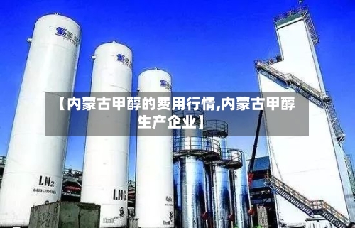 【内蒙古甲醇的费用行情,内蒙古甲醇生产企业】