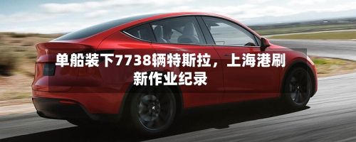 单船装下7738辆特斯拉，上海港刷新作业纪录-第2张图片