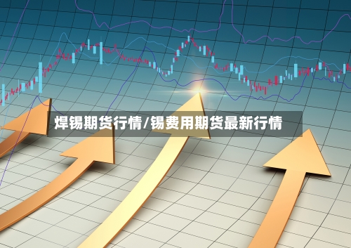 焊锡期货行情/锡费用期货最新行情