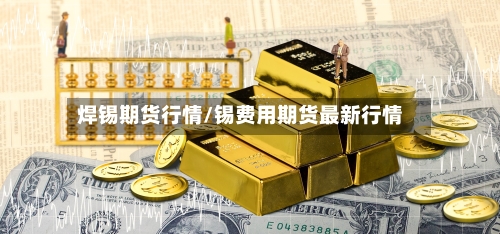 焊锡期货行情/锡费用期货最新行情-第3张图片