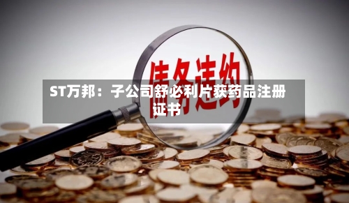 ST万邦：子公司舒必利片获药品注册证书-第2张图片