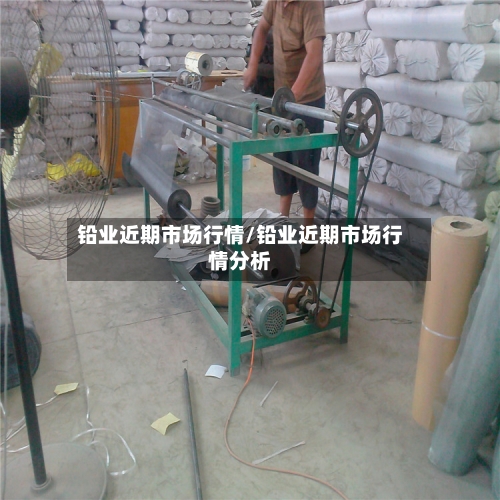 铅业近期市场行情/铅业近期市场行情分析-第3张图片