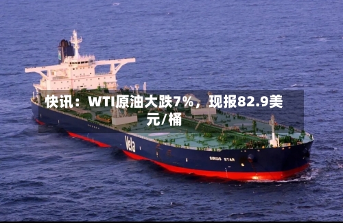 快讯：WTI原油大跌7%	，现报82.9美元/桶-第1张图片