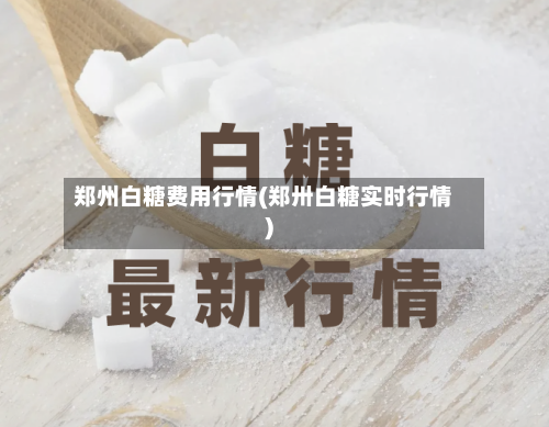 郑州白糖费用行情(郑卅白糖实时行情)