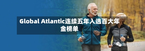 Global Atlantic连续五年入选百大年金榜单-第2张图片